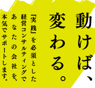 動けば、変わる。『実践』を必須とした経営コンサルティングであなたの会社を、本気でサポートします。