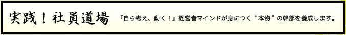 実践！社員道場『自ら考え、動く！』経営者マインドが身につく“本物”の幹部を養成します。
