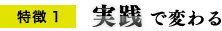 特徴1 実践で変わる