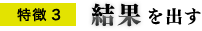 特徴3 結果を出す